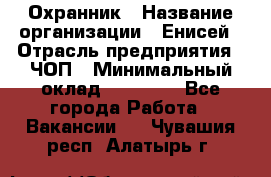 Охранник › Название организации ­ Енисей › Отрасль предприятия ­ ЧОП › Минимальный оклад ­ 30 000 - Все города Работа » Вакансии   . Чувашия респ.,Алатырь г.